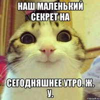 наш маленький секрет на сегодняшнее утро. ж. у.