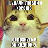 ж. удачи, любви и хорошо отдохнуть в выходной. у.