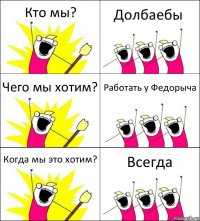 Кто мы? Долбаебы Чего мы хотим? Работать у Федорыча Когда мы это хотим? Всегда