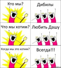 Кто мы? Дибилы Что мы хотим? Любить Дашу Когда мы это хотим? Всегда!!!