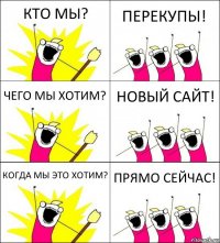 КТО МЫ? ПЕРЕКУПЫ! ЧЕГО МЫ ХОТИМ? НОВЫЙ САЙТ! КОГДА МЫ ЭТО ХОТИМ? ПРЯМО СЕЙЧАС!