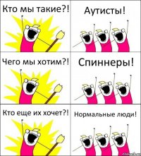 Кто мы такие?! Аутисты! Чего мы хотим?! Спиннеры! Кто еще их хочет?! Нормальные люди!