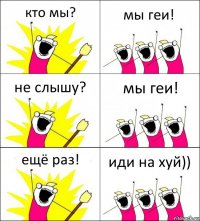 кто мы? мы геи! не слышу? мы геи! ещё раз! иди на хуй))