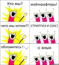 Кто мы? майнкрафтеры! чего мы хотим?! СТРИПТИЗ И СЕКС! обломитесь ! -_- :c хнык