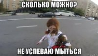 сколько можно? не успеваю мыться