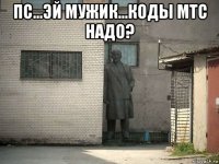 пс...эй мужик...коды мтс надо? 