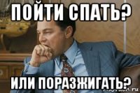 пойти спать? или поразжигать?
