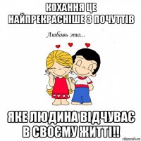 кохання це найпрекрасніше з почуттів яке людина відчуває в своєму житті!!