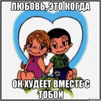 любовь, это когда он худеет вместе с тобой