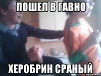 пошел в гавно херобрин сраный