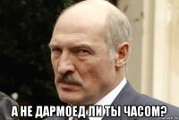  а не дармоед ли ты часом?