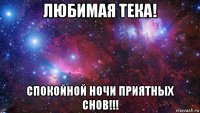 любимая тека! спокойной ночи приятных снов!!!