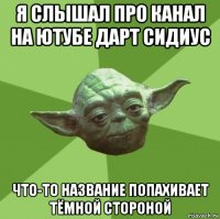 я слышал про канал на ютубе дарт сидиус что-то название попахивает тёмной стороной