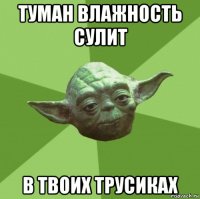 туман влажность сулит в твоих трусиках