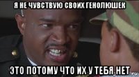 я не чувствую своих генолюшек это потому что их у тебя нет