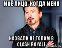 моё лицо, когда меня назвали не топом в clash royale