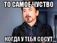 то самое чуство когда у тебя сосут