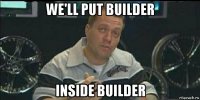 we'll put builder inside builder