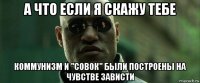 а что если я скажу тебе коммунизм и "совок" были построены на чувстве зависти