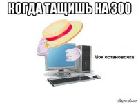 когда тащишь на 300 