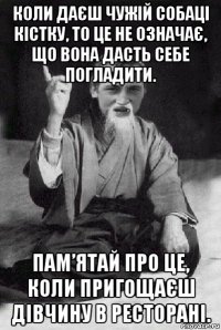 коли даєш чужій собаці кістку, то це не означає, що вона дасть себе погладити. пам’ятай про це, коли пригощаєш дівчину в ресторані.