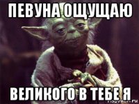 певуна ощущаю великого в тебе я