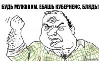 Будь мужиком, Ебашь кубернеис, блядь!