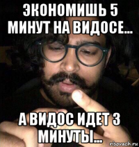 экономишь 5 минут на видосе... а видос идет 3 минуты...