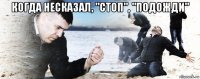 когда несказал, "стоп", "подожди" 