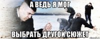 а ведь я мог выбрать другой сюжет