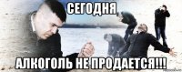 сегодня алкоголь не продается!!!