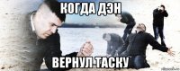 когда дэн вернул таску