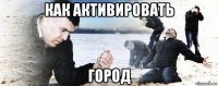 как активировать город