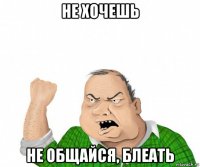 не хочешь не общайся, блеать