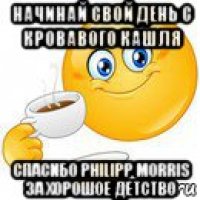 начинай свой день с кровавого кашля спасибо philipp morris за хорошое детство