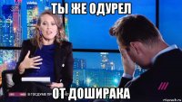 ты же одурел от доширака
