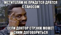 мстителям не придется дратся с таносом если доктор стрэнж может сним договориться