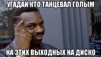 угадай кто танцевал голым на этих выходных на диско