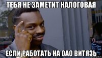 тебя не заметит налоговая если работать на оао витязь