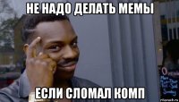 не надо делать мемы если сломал комп