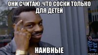 они считаю ,что соски только для детей наивные