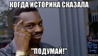 когда историка сказала "подумай!"