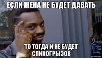 если жена не будет давать то тогда и не будет спиногрызов