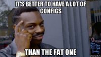 it's better to have a lot of configs than the fat one