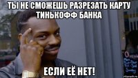 ты не сможешь разрезать карту тинькофф банка если её нет!