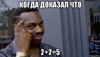 когда доказал что 2+2=5