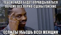 тебе не надо будет оправдываться почему все порно-сцены гейские если ты убьешь всех женщин