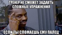 тренер не сможет задавть сложные упражнения если ты сломаешь ему палец