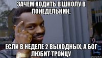 зачем ходить в школу в понедельник, если в неделе 2 выходных, а бог любит троицу