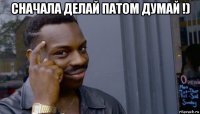 сначала делай патом думай !) 